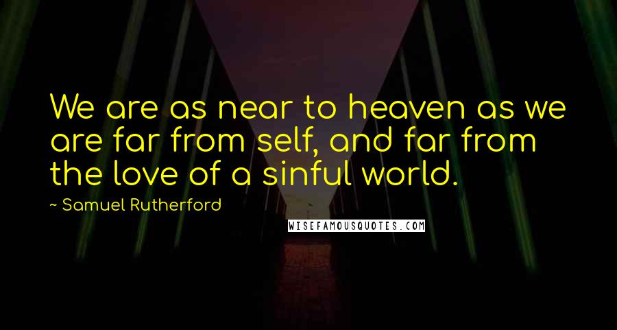 Samuel Rutherford Quotes: We are as near to heaven as we are far from self, and far from the love of a sinful world.