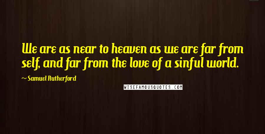 Samuel Rutherford Quotes: We are as near to heaven as we are far from self, and far from the love of a sinful world.