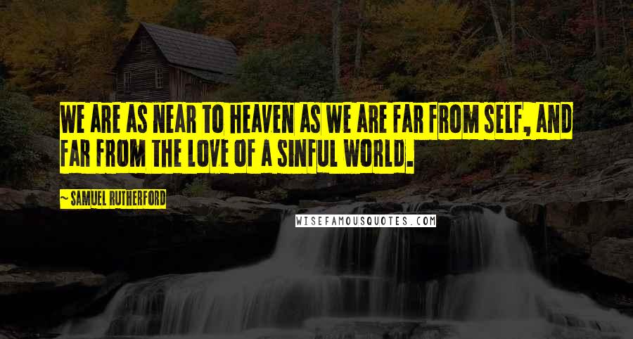 Samuel Rutherford Quotes: We are as near to heaven as we are far from self, and far from the love of a sinful world.
