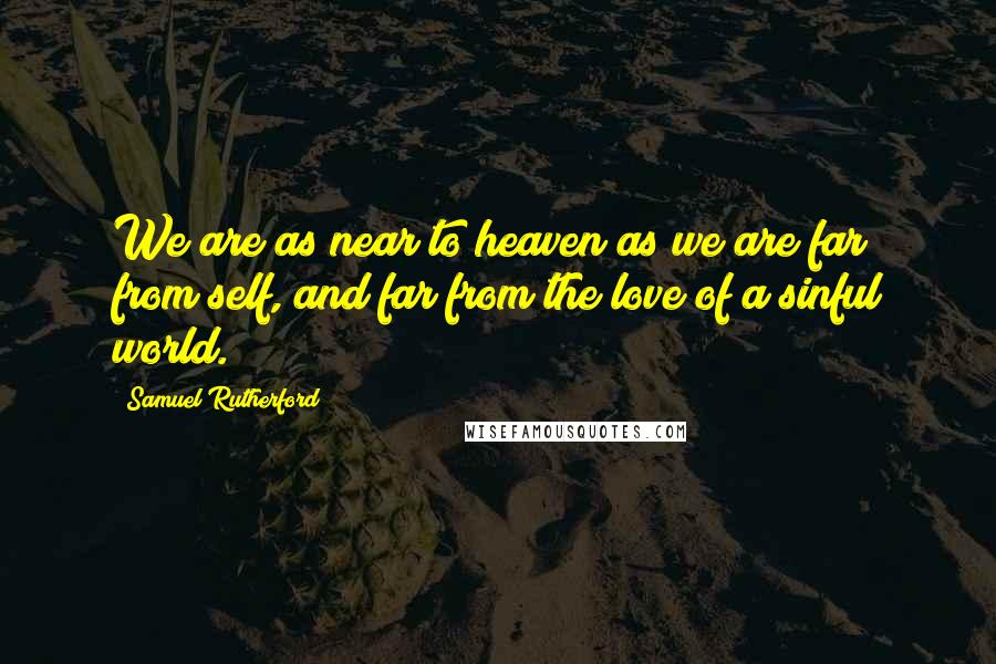 Samuel Rutherford Quotes: We are as near to heaven as we are far from self, and far from the love of a sinful world.