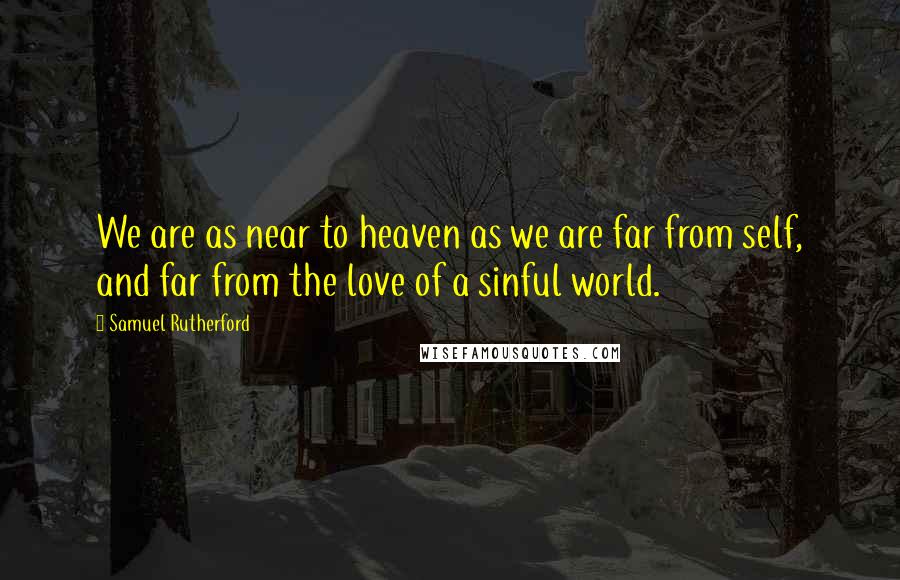 Samuel Rutherford Quotes: We are as near to heaven as we are far from self, and far from the love of a sinful world.