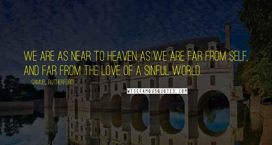 Samuel Rutherford Quotes: We are as near to heaven as we are far from self, and far from the love of a sinful world.