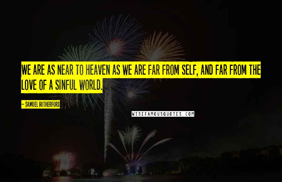 Samuel Rutherford Quotes: We are as near to heaven as we are far from self, and far from the love of a sinful world.