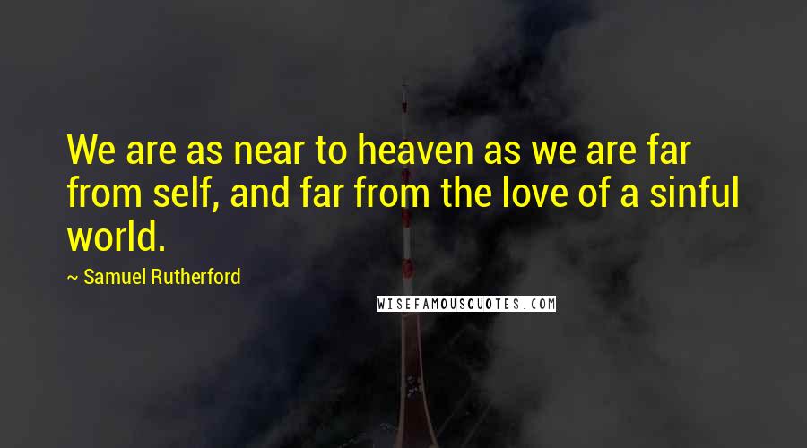 Samuel Rutherford Quotes: We are as near to heaven as we are far from self, and far from the love of a sinful world.