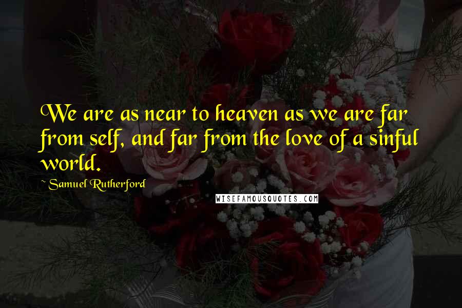 Samuel Rutherford Quotes: We are as near to heaven as we are far from self, and far from the love of a sinful world.