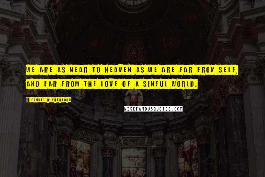 Samuel Rutherford Quotes: We are as near to heaven as we are far from self, and far from the love of a sinful world.