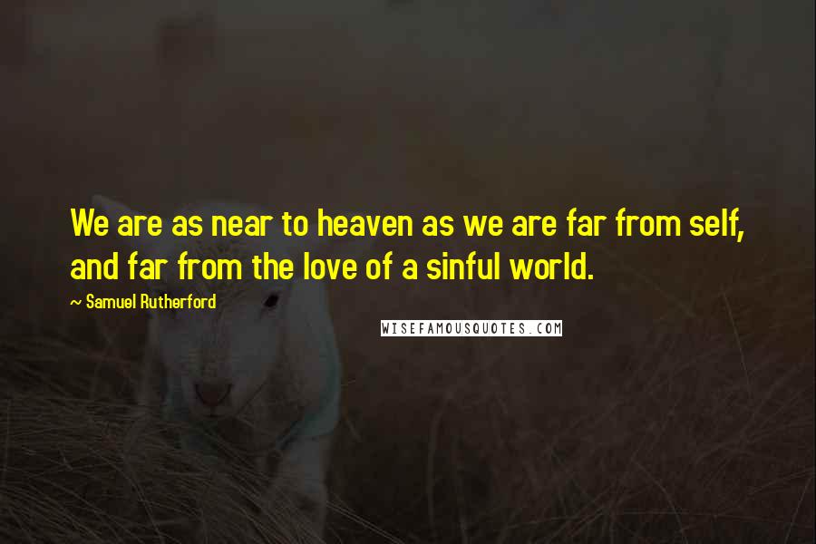 Samuel Rutherford Quotes: We are as near to heaven as we are far from self, and far from the love of a sinful world.