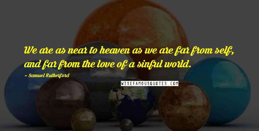 Samuel Rutherford Quotes: We are as near to heaven as we are far from self, and far from the love of a sinful world.