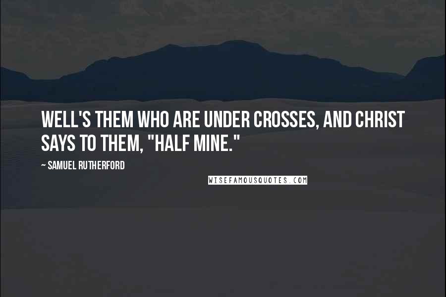 Samuel Rutherford Quotes: Well's them who are under crosses, and Christ says to them, "Half Mine."