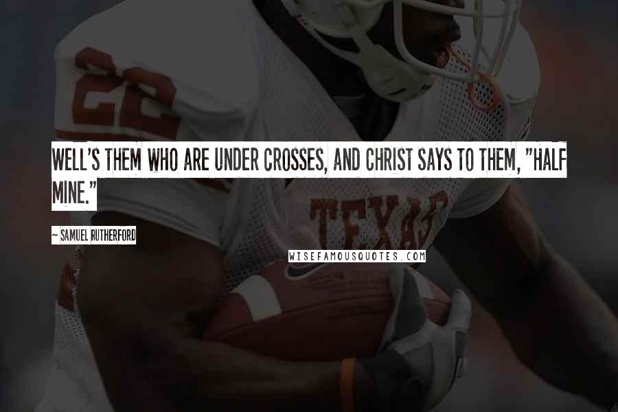 Samuel Rutherford Quotes: Well's them who are under crosses, and Christ says to them, "Half Mine."