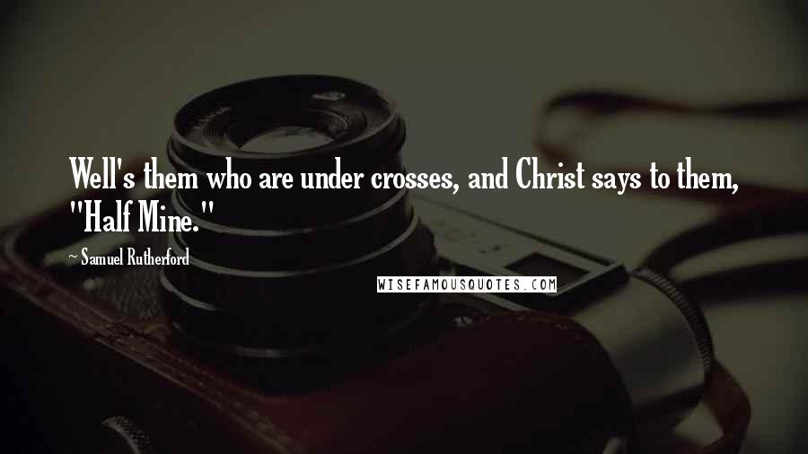 Samuel Rutherford Quotes: Well's them who are under crosses, and Christ says to them, "Half Mine."