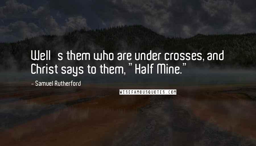 Samuel Rutherford Quotes: Well's them who are under crosses, and Christ says to them, "Half Mine."