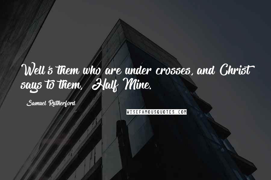 Samuel Rutherford Quotes: Well's them who are under crosses, and Christ says to them, "Half Mine."