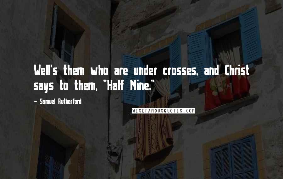 Samuel Rutherford Quotes: Well's them who are under crosses, and Christ says to them, "Half Mine."