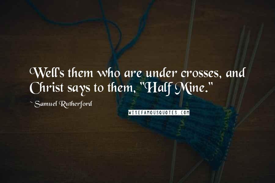 Samuel Rutherford Quotes: Well's them who are under crosses, and Christ says to them, "Half Mine."