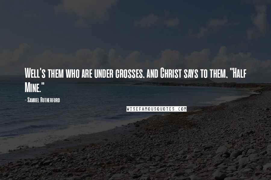 Samuel Rutherford Quotes: Well's them who are under crosses, and Christ says to them, "Half Mine."