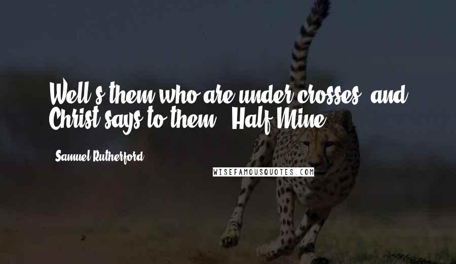 Samuel Rutherford Quotes: Well's them who are under crosses, and Christ says to them, "Half Mine."