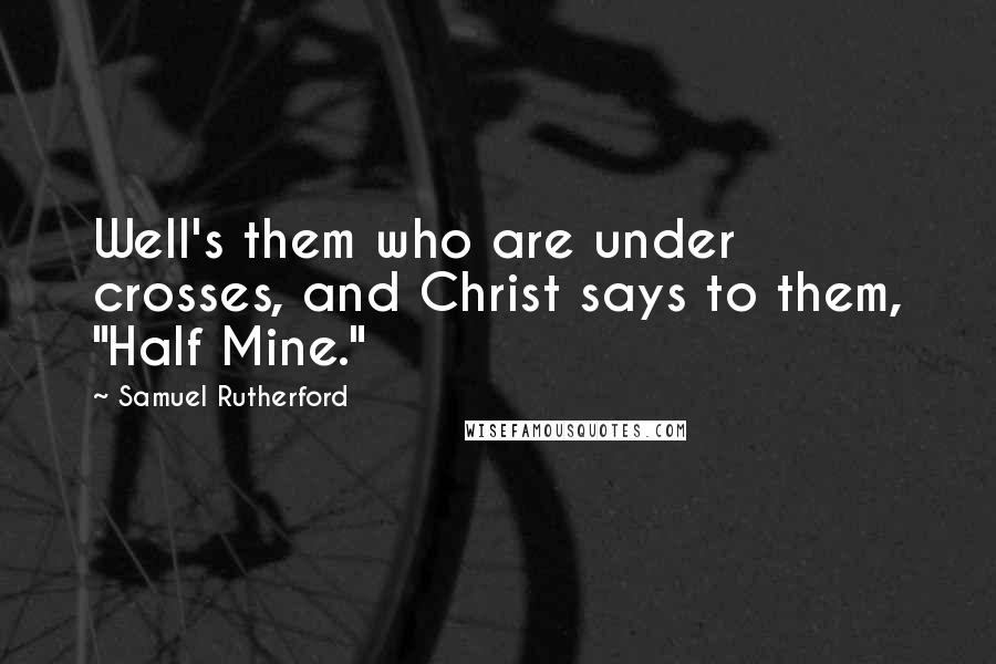 Samuel Rutherford Quotes: Well's them who are under crosses, and Christ says to them, "Half Mine."