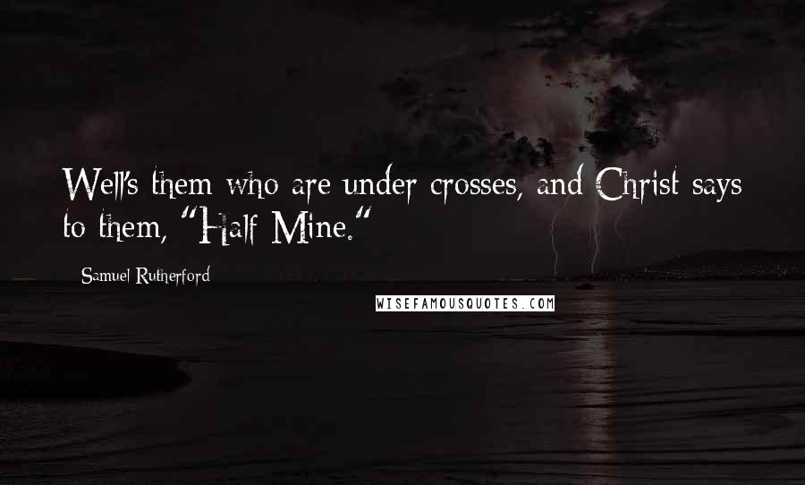 Samuel Rutherford Quotes: Well's them who are under crosses, and Christ says to them, "Half Mine."