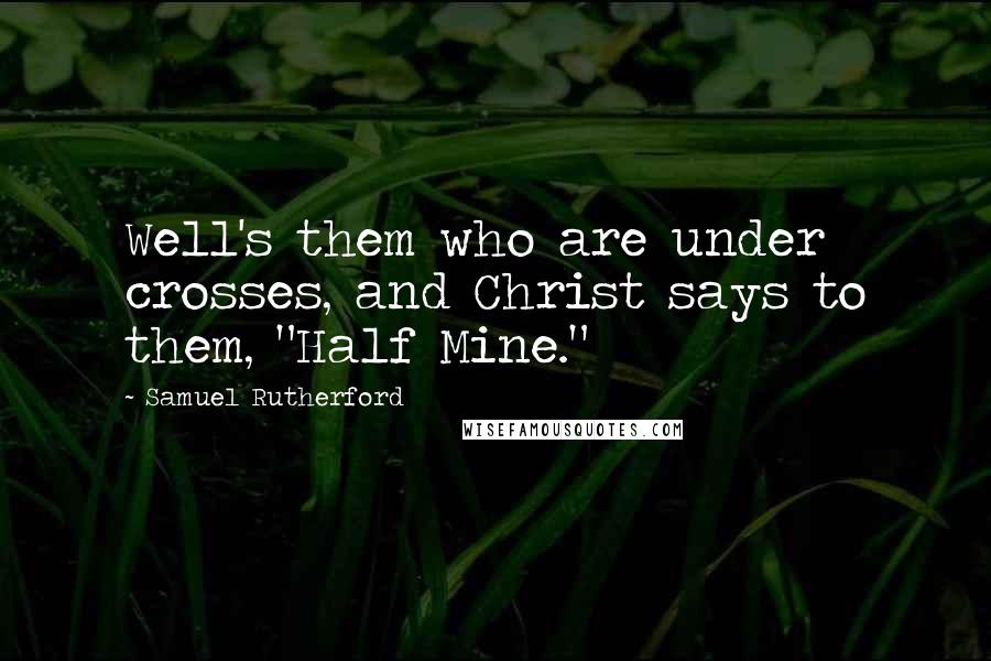 Samuel Rutherford Quotes: Well's them who are under crosses, and Christ says to them, "Half Mine."