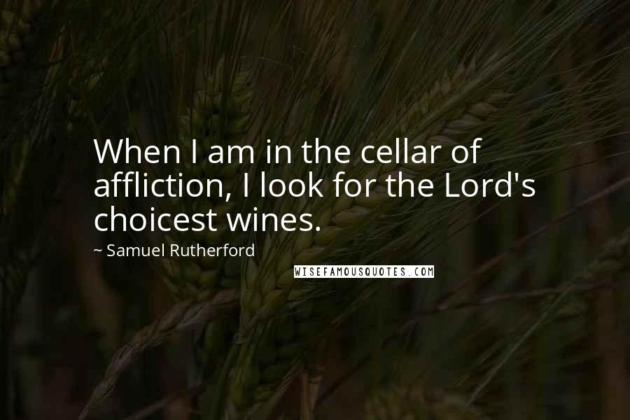 Samuel Rutherford Quotes: When I am in the cellar of affliction, I look for the Lord's choicest wines.