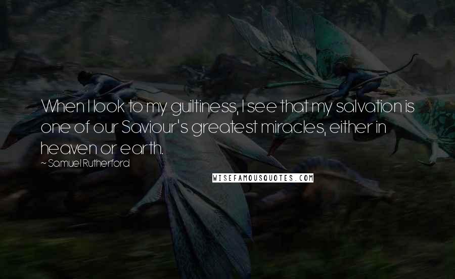 Samuel Rutherford Quotes: When I look to my guiltiness, I see that my salvation is one of our Saviour's greatest miracles, either in heaven or earth.