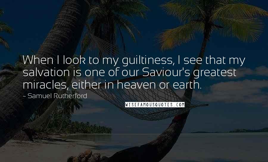 Samuel Rutherford Quotes: When I look to my guiltiness, I see that my salvation is one of our Saviour's greatest miracles, either in heaven or earth.