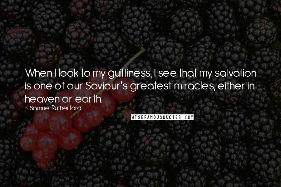 Samuel Rutherford Quotes: When I look to my guiltiness, I see that my salvation is one of our Saviour's greatest miracles, either in heaven or earth.