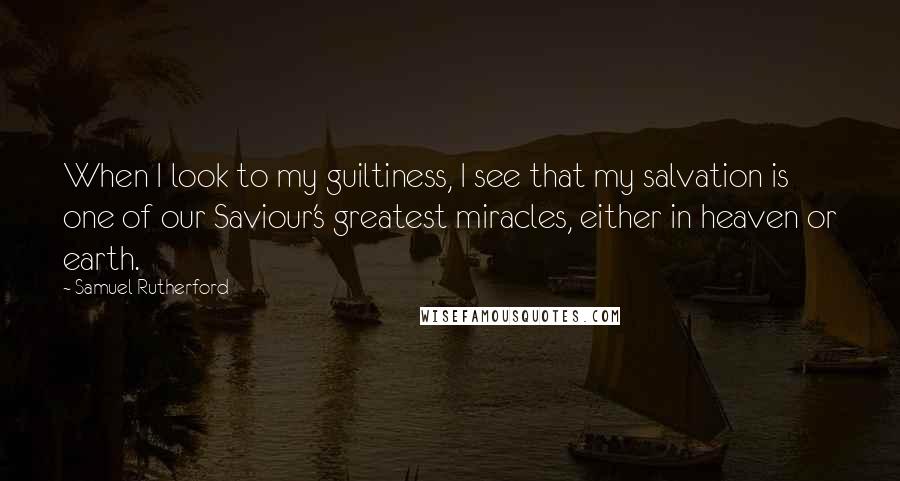 Samuel Rutherford Quotes: When I look to my guiltiness, I see that my salvation is one of our Saviour's greatest miracles, either in heaven or earth.