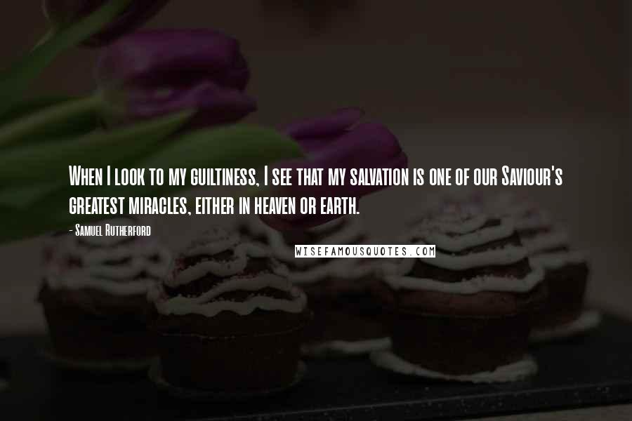 Samuel Rutherford Quotes: When I look to my guiltiness, I see that my salvation is one of our Saviour's greatest miracles, either in heaven or earth.