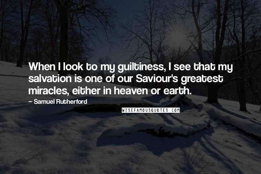 Samuel Rutherford Quotes: When I look to my guiltiness, I see that my salvation is one of our Saviour's greatest miracles, either in heaven or earth.