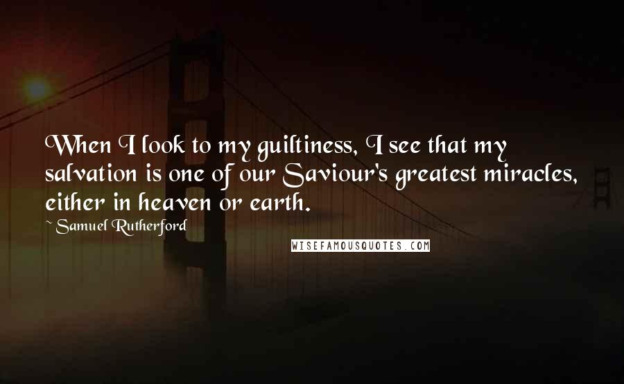 Samuel Rutherford Quotes: When I look to my guiltiness, I see that my salvation is one of our Saviour's greatest miracles, either in heaven or earth.