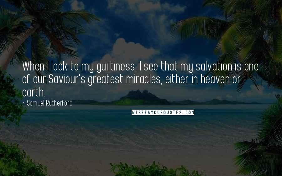 Samuel Rutherford Quotes: When I look to my guiltiness, I see that my salvation is one of our Saviour's greatest miracles, either in heaven or earth.