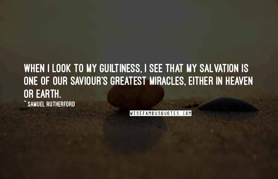 Samuel Rutherford Quotes: When I look to my guiltiness, I see that my salvation is one of our Saviour's greatest miracles, either in heaven or earth.