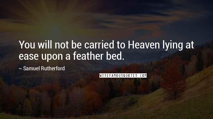 Samuel Rutherford Quotes: You will not be carried to Heaven lying at ease upon a feather bed.