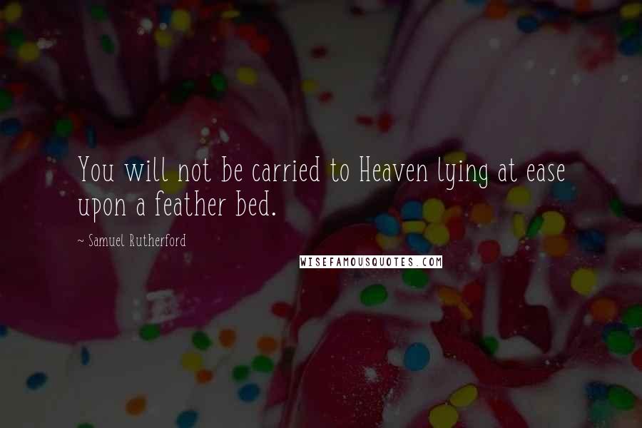 Samuel Rutherford Quotes: You will not be carried to Heaven lying at ease upon a feather bed.