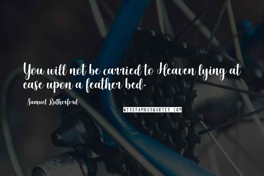 Samuel Rutherford Quotes: You will not be carried to Heaven lying at ease upon a feather bed.