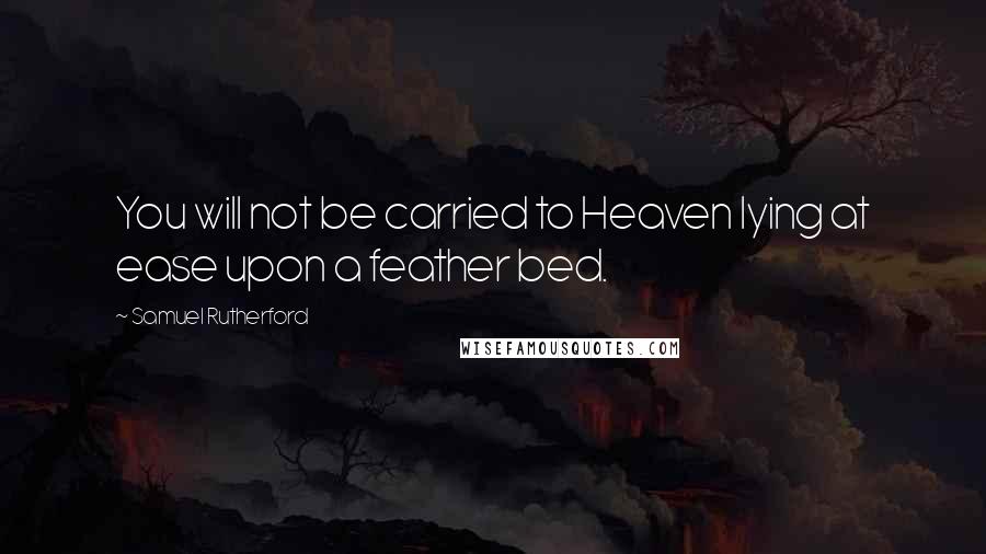 Samuel Rutherford Quotes: You will not be carried to Heaven lying at ease upon a feather bed.