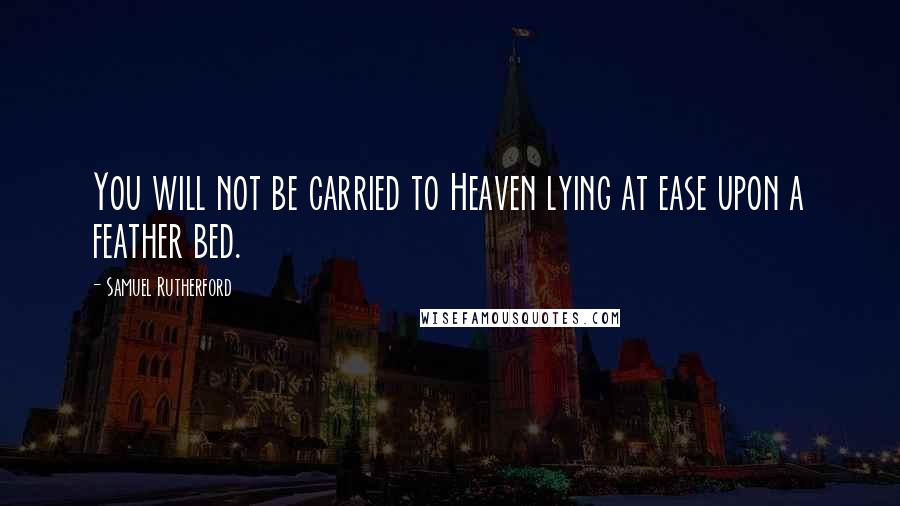 Samuel Rutherford Quotes: You will not be carried to Heaven lying at ease upon a feather bed.