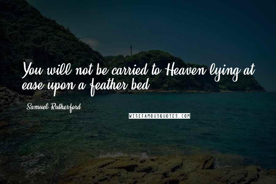 Samuel Rutherford Quotes: You will not be carried to Heaven lying at ease upon a feather bed.