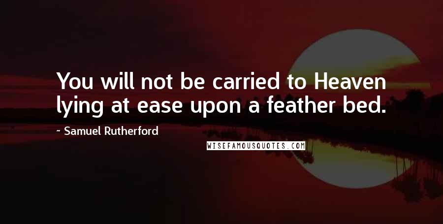 Samuel Rutherford Quotes: You will not be carried to Heaven lying at ease upon a feather bed.