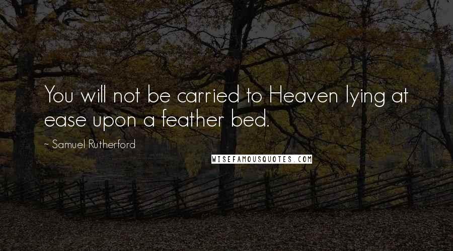 Samuel Rutherford Quotes: You will not be carried to Heaven lying at ease upon a feather bed.