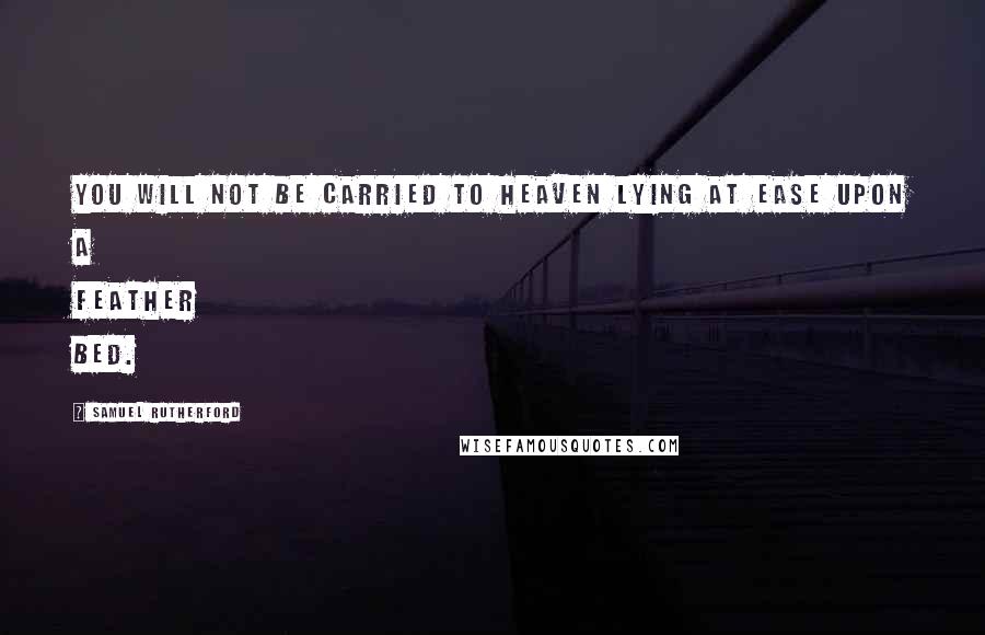 Samuel Rutherford Quotes: You will not be carried to Heaven lying at ease upon a feather bed.