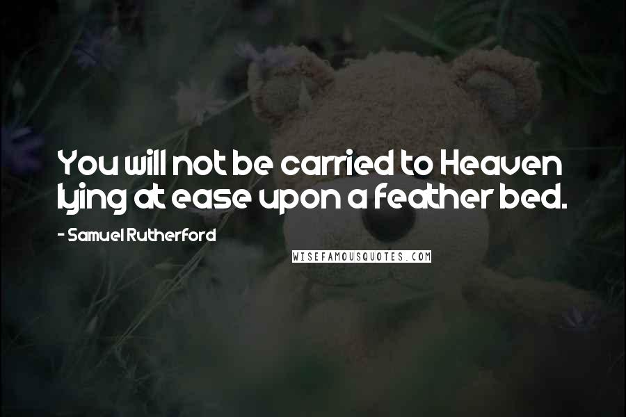 Samuel Rutherford Quotes: You will not be carried to Heaven lying at ease upon a feather bed.