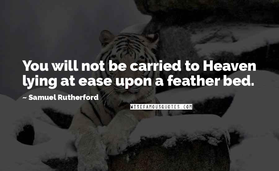 Samuel Rutherford Quotes: You will not be carried to Heaven lying at ease upon a feather bed.