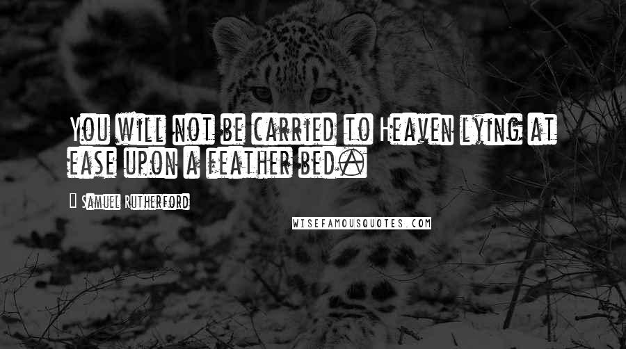 Samuel Rutherford Quotes: You will not be carried to Heaven lying at ease upon a feather bed.