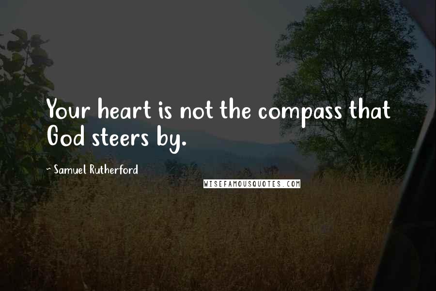 Samuel Rutherford Quotes: Your heart is not the compass that God steers by.