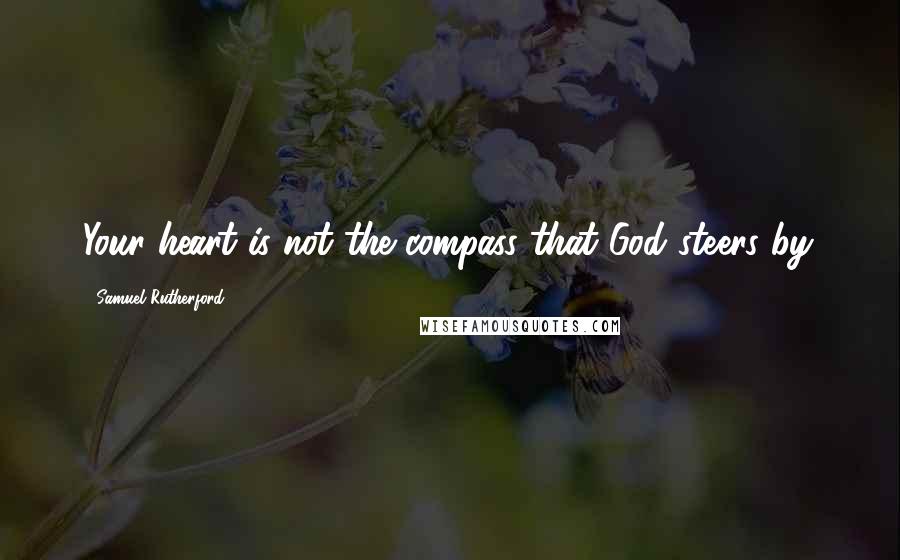 Samuel Rutherford Quotes: Your heart is not the compass that God steers by.