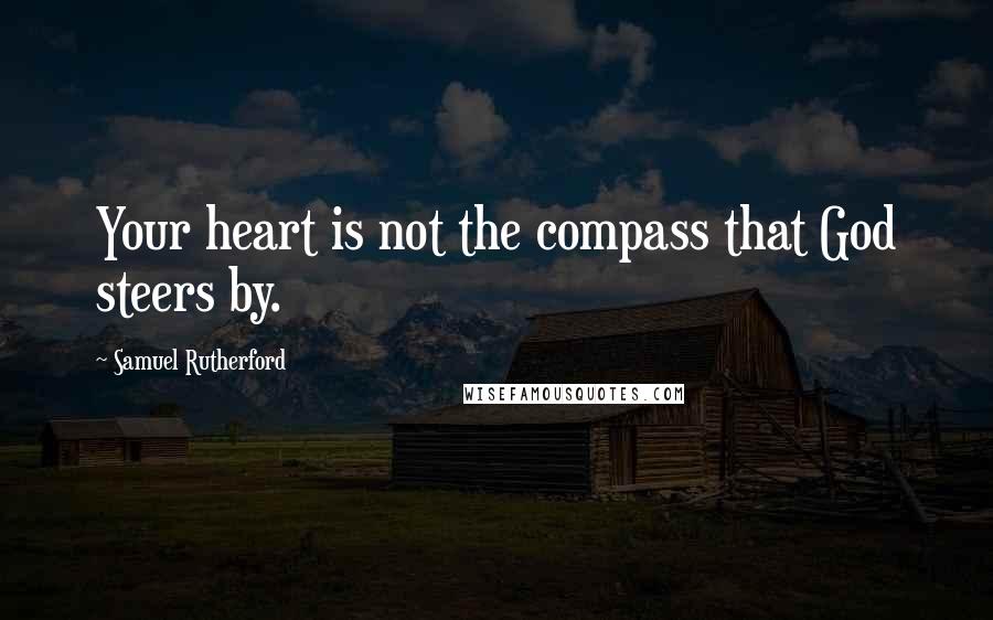 Samuel Rutherford Quotes: Your heart is not the compass that God steers by.