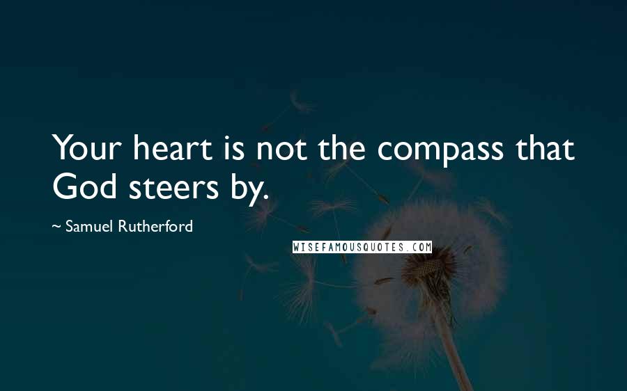 Samuel Rutherford Quotes: Your heart is not the compass that God steers by.